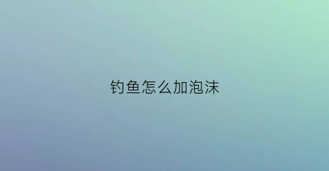 钓鱼怎么加泡沫