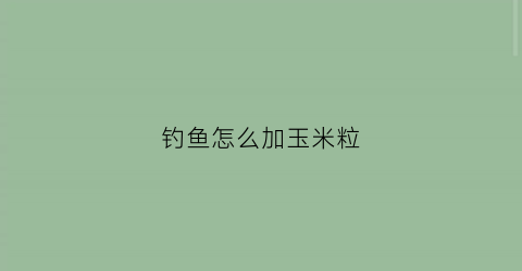 钓鱼怎么加玉米粒(秘制玉米粒钓鱼饵料)