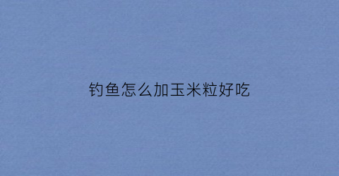 钓鱼怎么加玉米粒好吃(钓鱼怎么加玉米粒好吃视频)