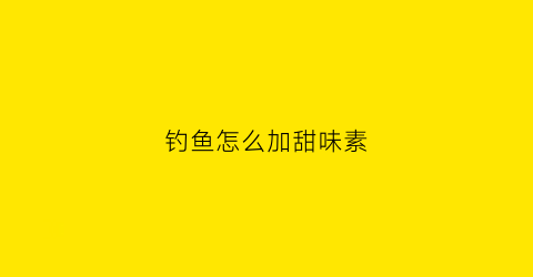 钓鱼怎么加甜味素(钓鱼可以用甜的吗)
