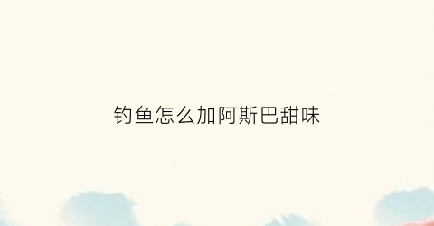 钓鱼怎么加阿斯巴甜味(阿斯巴甜作为食品添加剂的作用)