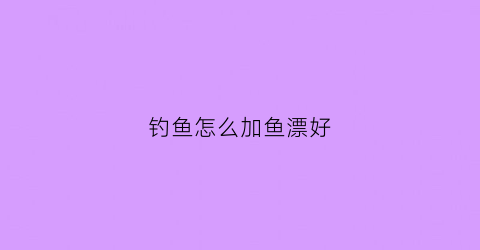 钓鱼怎么加鱼漂好(钓鱼怎么加鱼漂好一点)