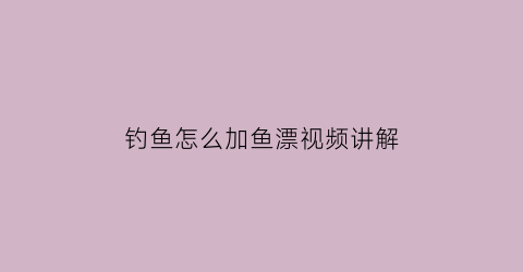 “钓鱼怎么加鱼漂视频讲解(钓鱼怎么加铅)