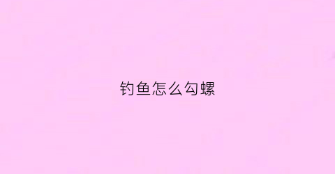 “钓鱼怎么勾螺(钓鱼怎么勾螺丝好)