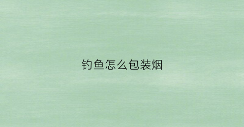 钓鱼怎么包装烟