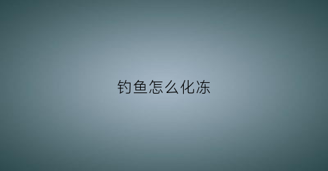 钓鱼怎么化冻(钓鱼怎么化冻最快)