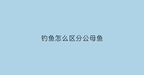 钓鱼怎么区分公母鱼(钓鱼怎么区分公母鱼视频)