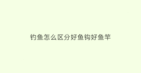 钓鱼怎么区分好鱼钩好鱼竿(怎样选钩鱼杆)