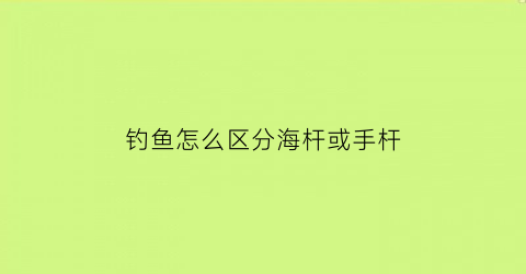 钓鱼怎么区分海杆或手杆(手竿海竿区别)