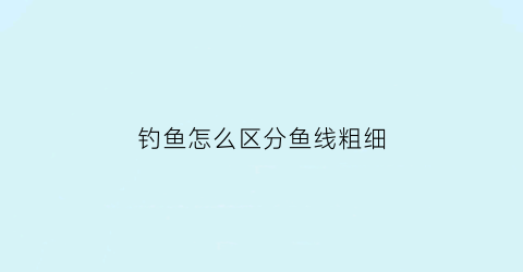 钓鱼怎么区分鱼线粗细(钓鱼线怎样区分粗细)