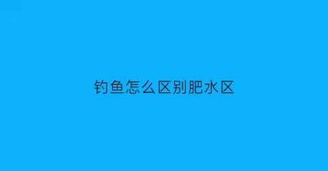 钓鱼怎么区别肥水区(钓鱼肥水瘦水怎么区分)