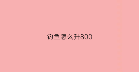 “钓鱼怎么升800(钓鱼怎么升级快)