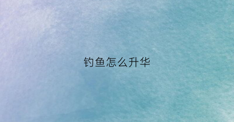 钓鱼怎么升华(钓鱼快速升级)