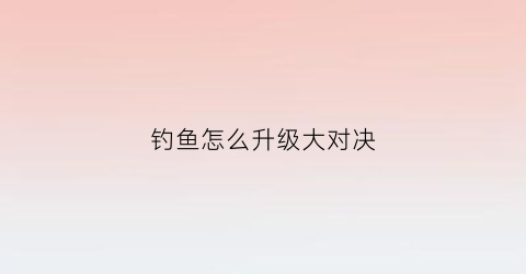 钓鱼怎么升级大对决(钓鱼大对决升到5级就不动了)