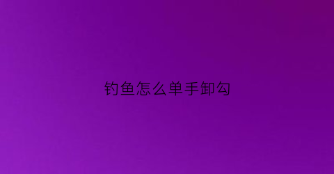 钓鱼怎么单手卸勾