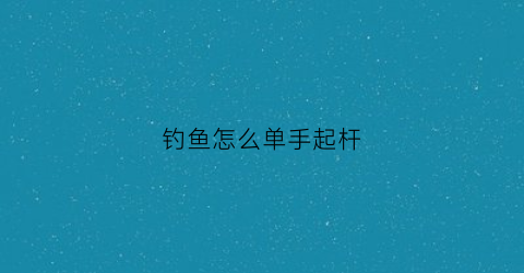 钓鱼怎么单手起杆(钓鱼怎么单手卸勾)