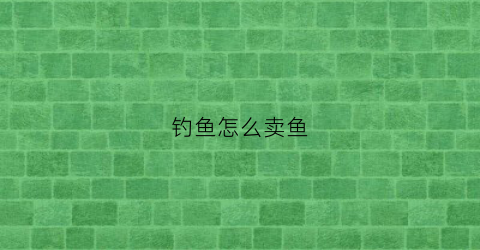 钓鱼怎么卖鱼(钓鱼去卖)