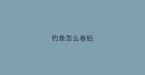 钓鱼怎么卷铅(钓鱼怎么卷铅皮视频)