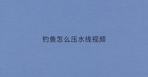 钓鱼怎么压水线视频(钓鱼压线是什么意思)