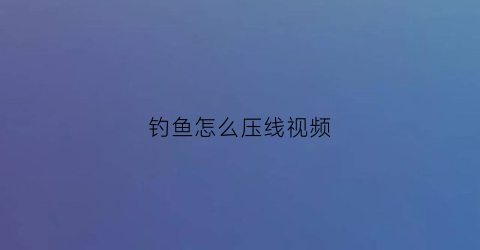 钓鱼怎么压线视频(钓鱼压线的正确方法)