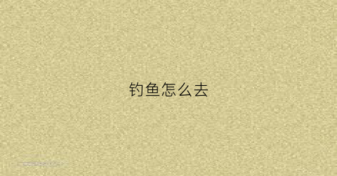 钓鱼怎么去(哪里钓鱼最好钓)