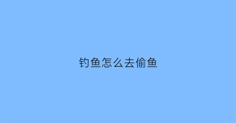 钓鱼怎么去偷鱼(如何偷钓鱼)