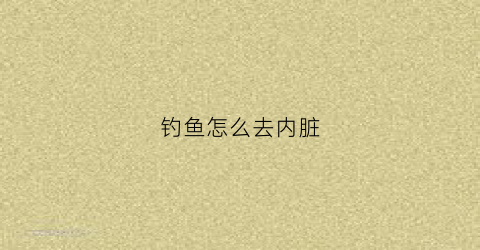 钓鱼怎么去内脏(清理钓鱼)