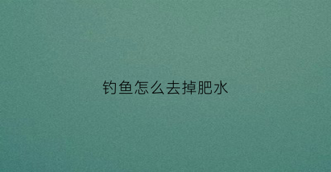 钓鱼怎么去掉肥水(钓鱼肥水用什么饵料)