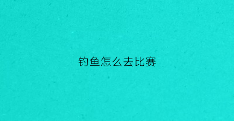 钓鱼怎么去比赛
