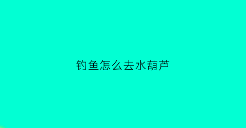 钓鱼怎么去水葫芦(怎么除水葫芦)