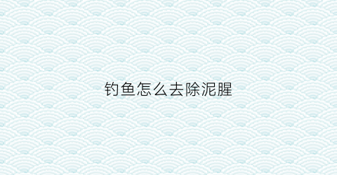 钓鱼怎么去除泥腥(鱼怎么去泥味)