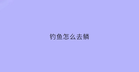 钓鱼怎么去鳞(去鱼鳞办法)