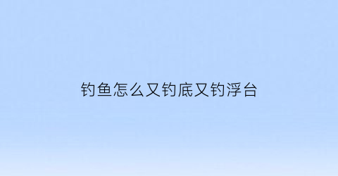 “钓鱼怎么又钓底又钓浮台(钓底怎么变钓浮)