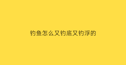 钓鱼怎么又钓底又钓浮的(钓鱼怎么又钓底又钓浮的方法)