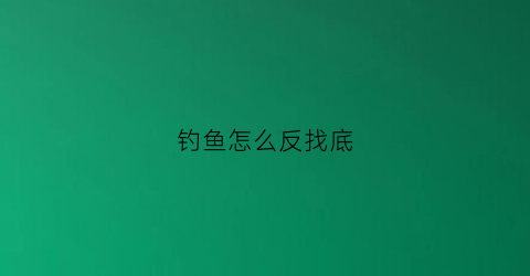 钓鱼怎么反找底(钓鱼反底钓法怎么调漂)
