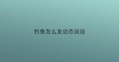 钓鱼怎么发动态说说(钓鱼怎么发动态说说图片)
