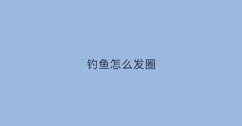 钓鱼怎么发圈