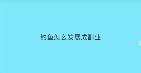 钓鱼怎么发展成副业(钓鱼怎么发展成副业赚钱)