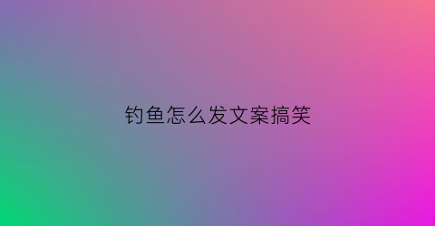 钓鱼怎么发文案搞笑(钓鱼怎么发朋友圈搞笑)