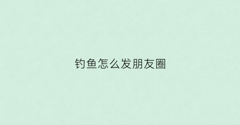 钓鱼怎么发朋友圈