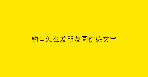 钓鱼怎么发朋友圈伤感文字(钓鱼怎么发朋友圈伤感文字)