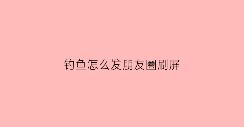 钓鱼怎么发朋友圈刷屏(钓鱼怎么发朋友圈配文)