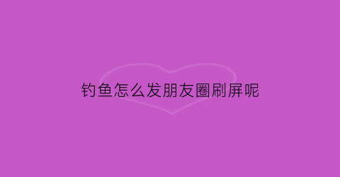 钓鱼怎么发朋友圈刷屏呢(钓鱼时发朋友圈用的句子)