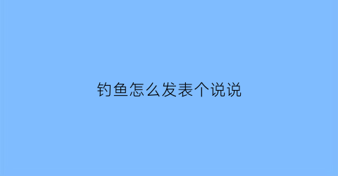 钓鱼怎么发表个说说(钓鱼怎么发文案)