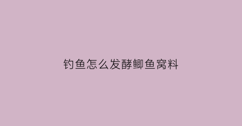 “钓鱼怎么发酵鲫鱼窝料(秘制发酵钓鱼窝料配方)