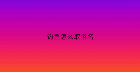 “钓鱼怎么取俗名(钓鱼叫什么名字好)