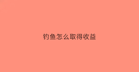 钓鱼怎么取得收益(钓鱼怎么取得收益呢)