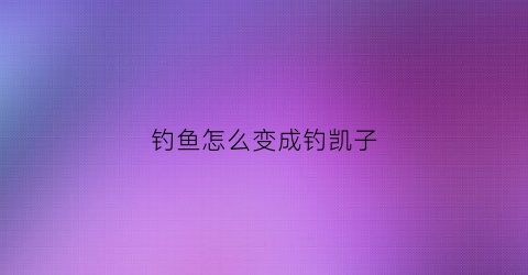 钓鱼怎么变成钓凯子(钓凯子的凯子是什么意思)