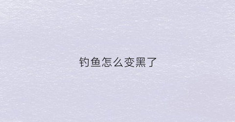 钓鱼怎么变黑了(为什么鱼钓起来后变黑了)