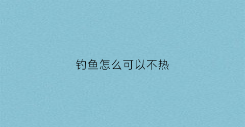 钓鱼怎么可以不热(钓鱼怎么可以不热钓)
